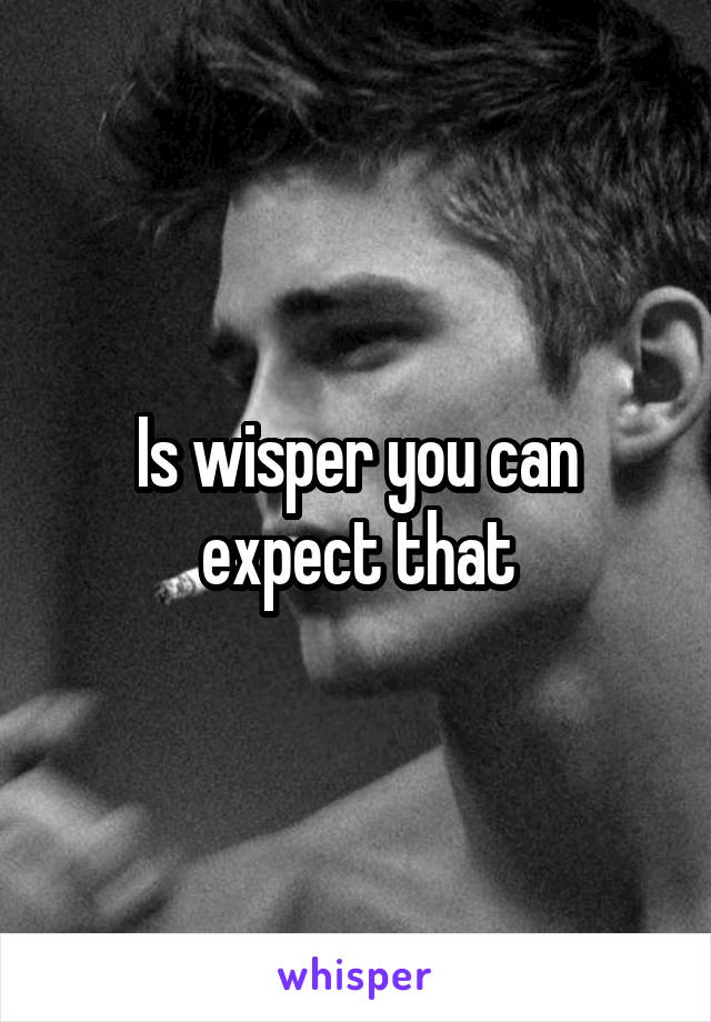 Is wisper you can expect that