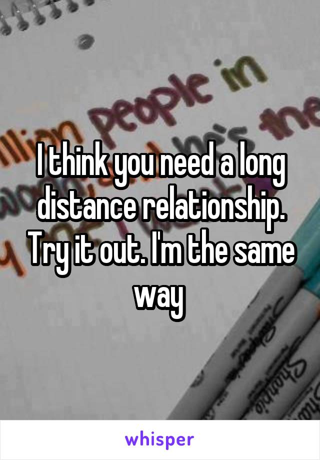 I think you need a long distance relationship. Try it out. I'm the same way 