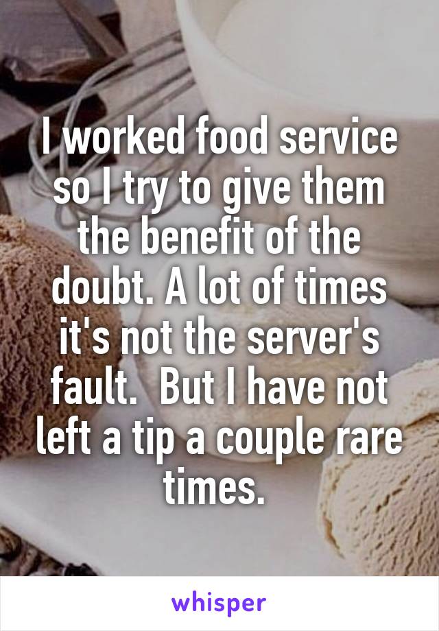 I worked food service so I try to give them the benefit of the doubt. A lot of times it's not the server's fault.  But I have not left a tip a couple rare times. 