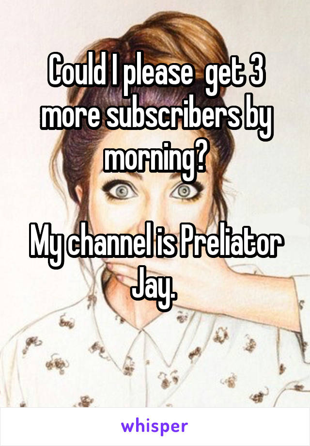 Could I please  get 3 more subscribers by morning?

My channel is Preliator Jay. 

