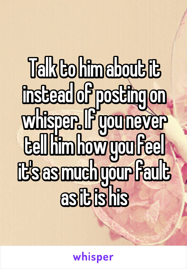Talk to him about it instead of posting on whisper. If you never tell him how you feel it's as much your fault as it is his