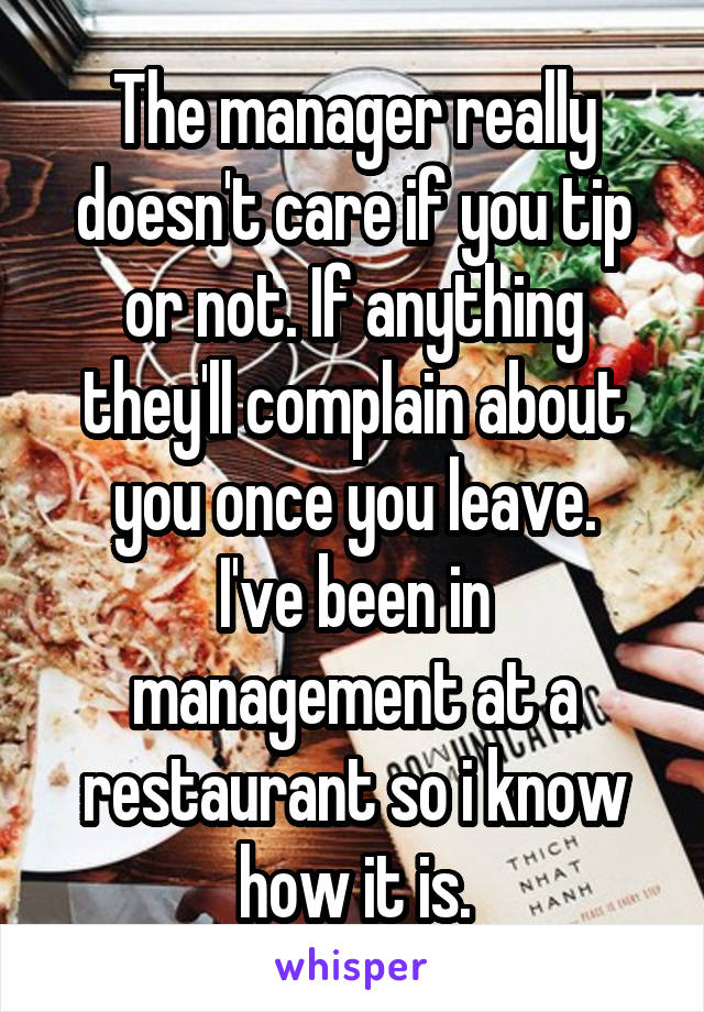 The manager really doesn't care if you tip or not. If anything they'll complain about you once you leave.
I've been in management at a restaurant so i know how it is.