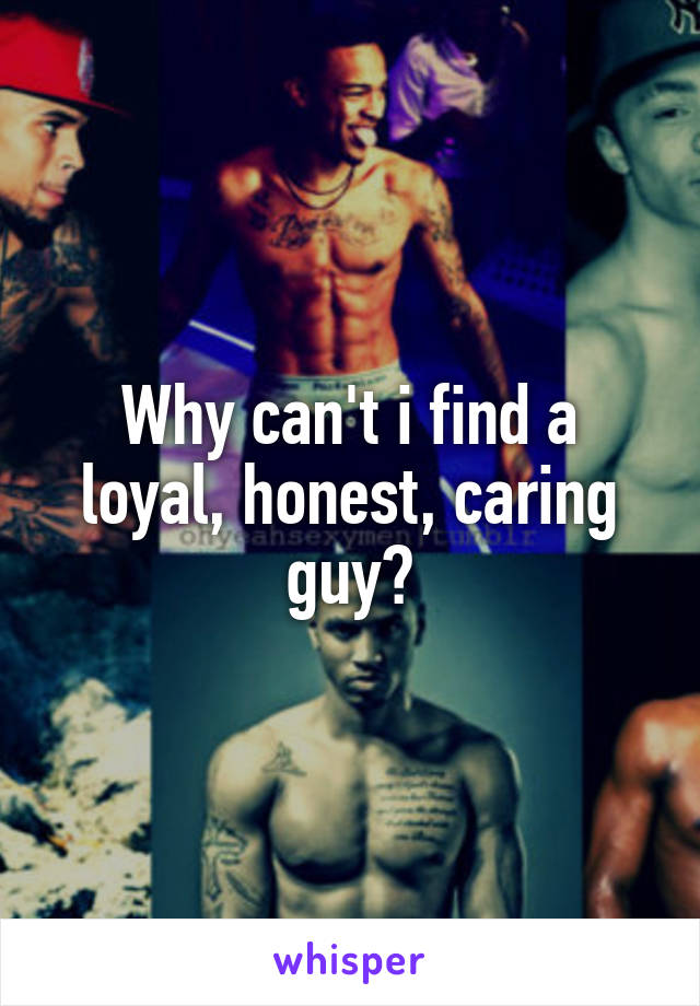 Why can't i find a loyal, honest, caring guy?