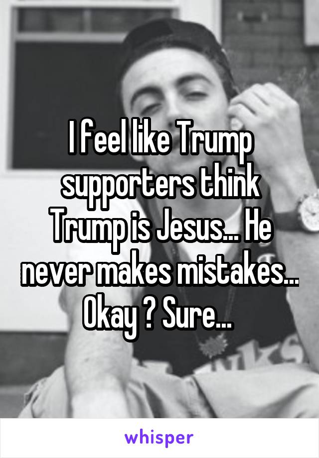 I feel like Trump supporters think Trump is Jesus... He never makes mistakes... Okay ? Sure... 