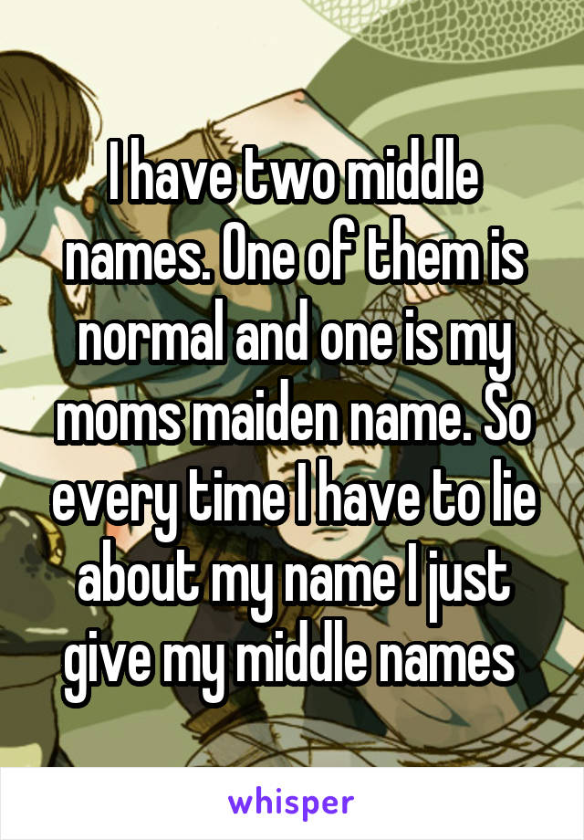 I have two middle names. One of them is normal and one is my moms maiden name. So every time I have to lie about my name I just give my middle names 