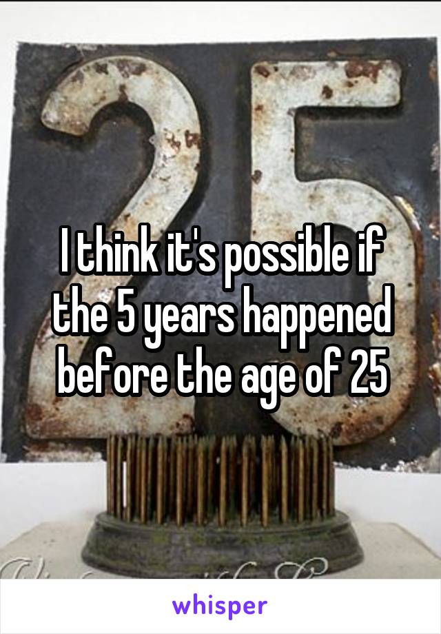 I think it's possible if the 5 years happened before the age of 25