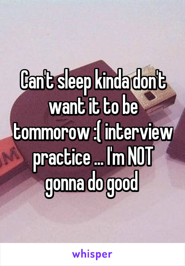 Can't sleep kinda don't want it to be tommorow :( interview practice ... I'm NOT gonna do good 