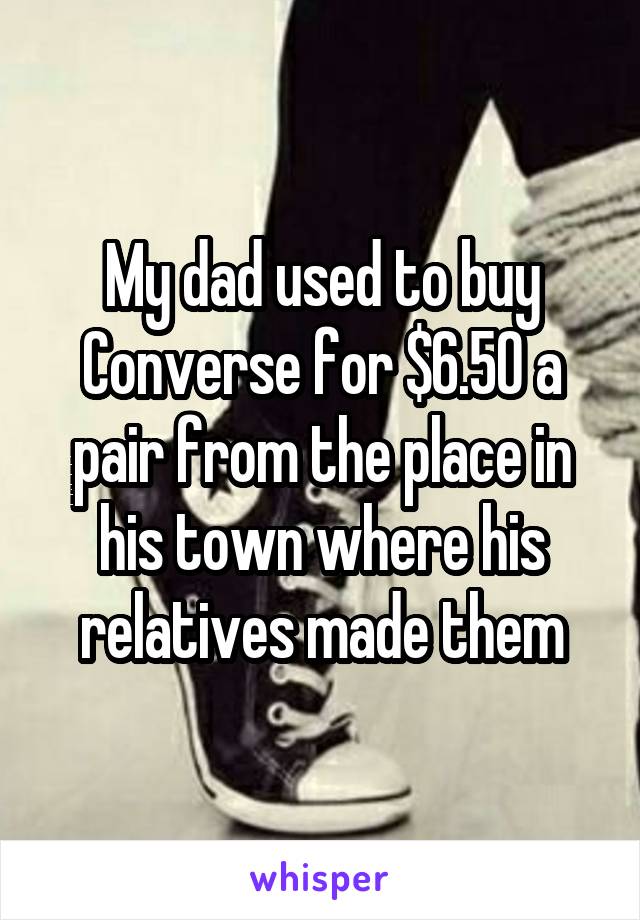 My dad used to buy Converse for $6.50 a pair from the place in his town where his relatives made them