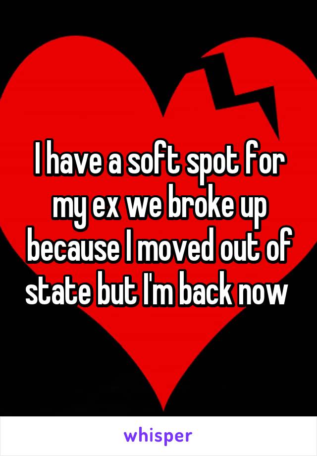 I have a soft spot for my ex we broke up because I moved out of state but I'm back now 