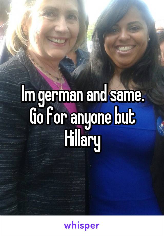 Im german and same.
Go for anyone but Hillary