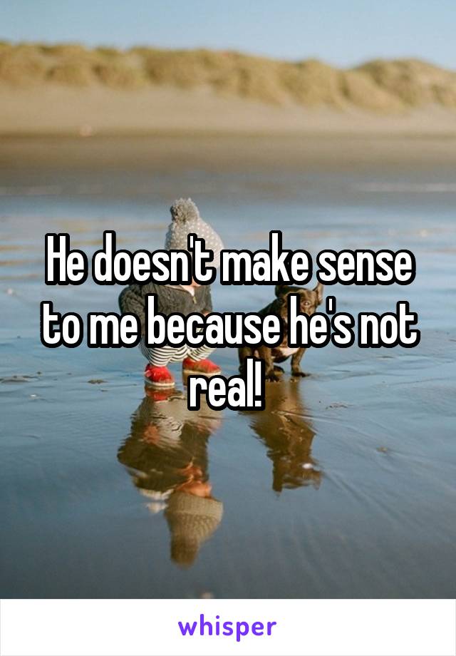 He doesn't make sense to me because he's not real! 