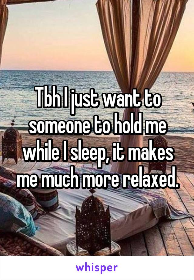 Tbh I just want to someone to hold me while I sleep, it makes me much more relaxed.