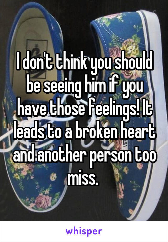 I don't think you should be seeing him if you have those feelings! It leads to a broken heart and another person too miss. 