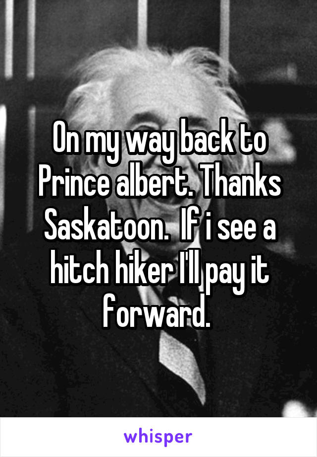 On my way back to Prince albert. Thanks Saskatoon.  If i see a hitch hiker I'll pay it forward. 