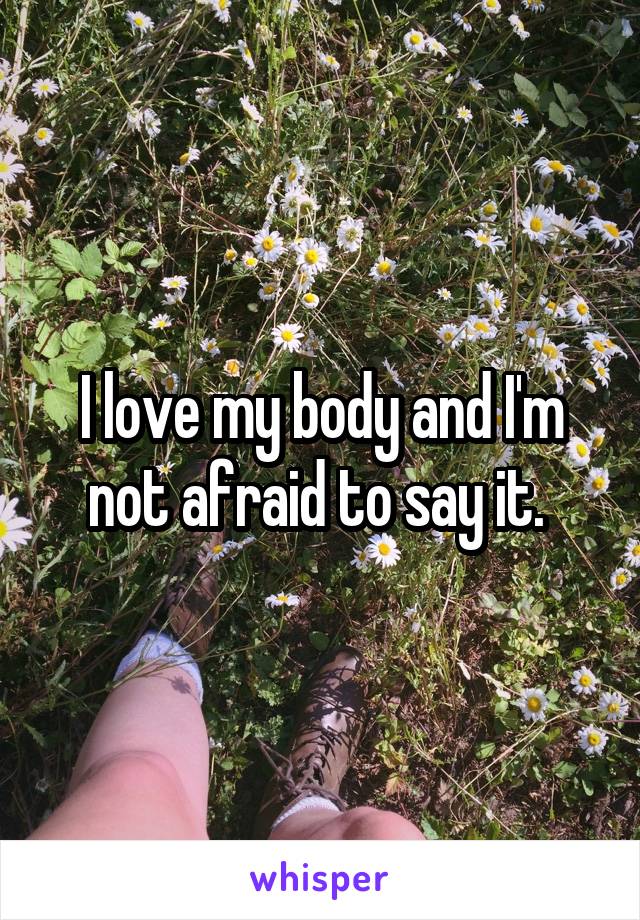 I love my body and I'm not afraid to say it. 