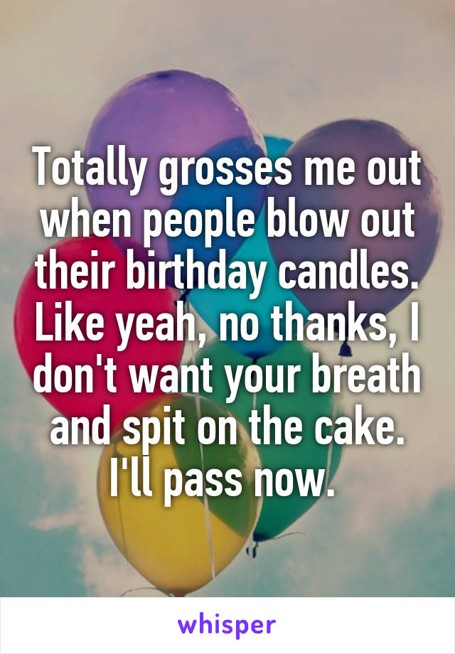 Totally grosses me out when people blow out their birthday candles. Like yeah, no thanks, I don't want your breath and spit on the cake. I'll pass now. 