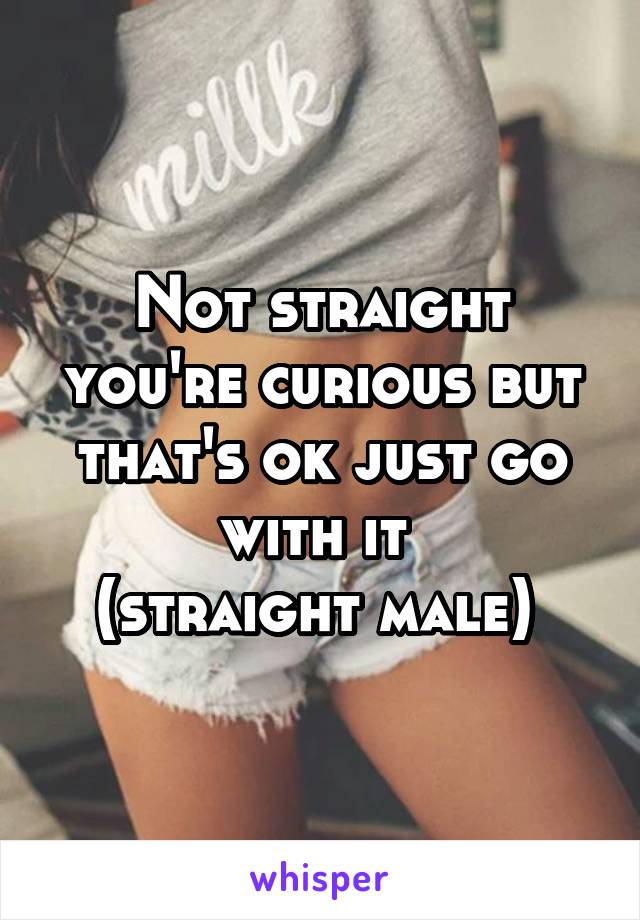Not straight you're curious but that's ok just go with it 
(straight male) 