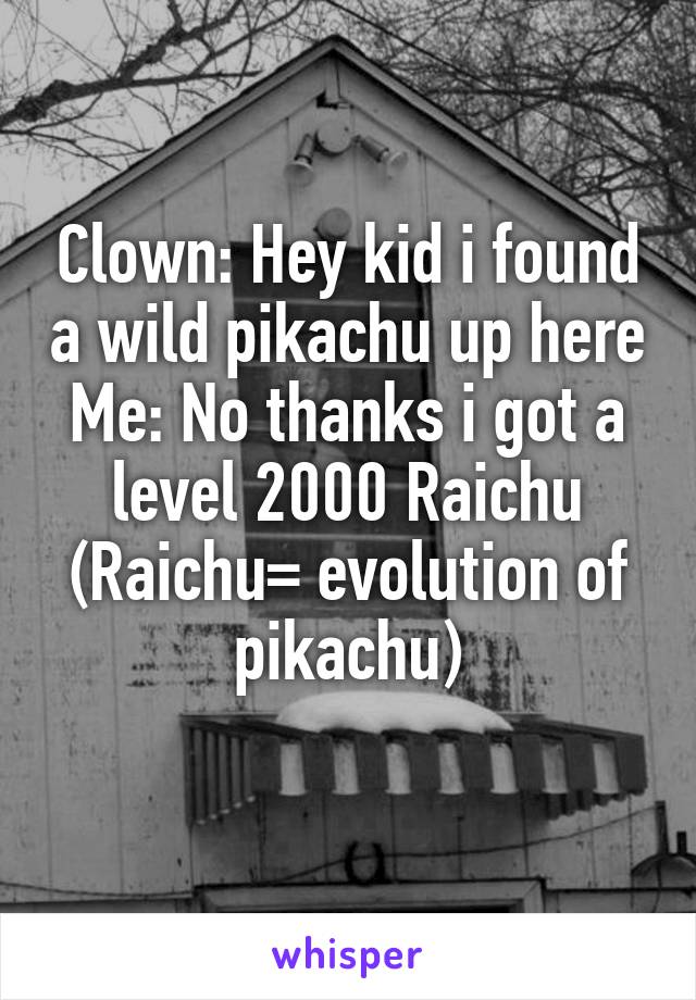 Clown: Hey kid i found a wild pikachu up here
Me: No thanks i got a level 2000 Raichu (Raichu= evolution of pikachu)
