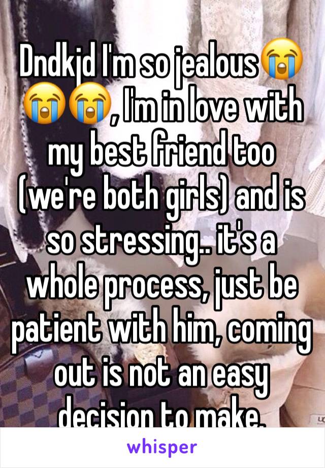 Dndkjd I'm so jealous😭😭😭, I'm in love with my best friend too (we're both girls) and is so stressing.. it's a whole process, just be patient with him, coming out is not an easy decision to make. 