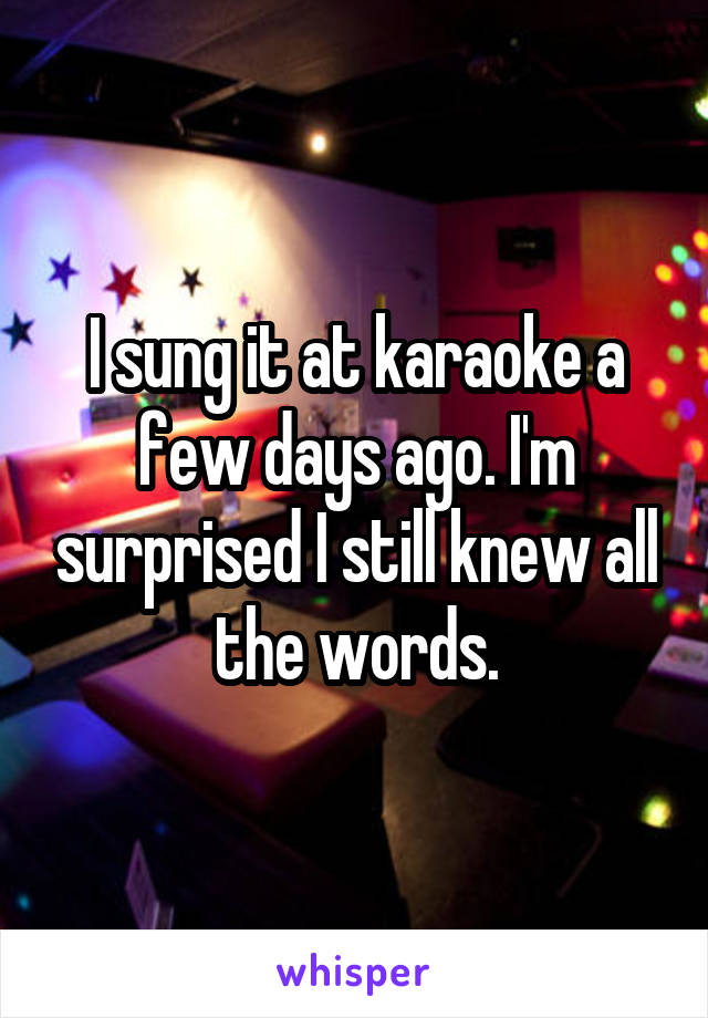 I sung it at karaoke a few days ago. I'm surprised I still knew all the words.