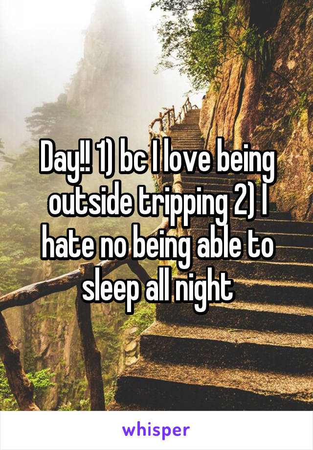 Day!! 1) bc I love being outside tripping 2) I hate no being able to sleep all night