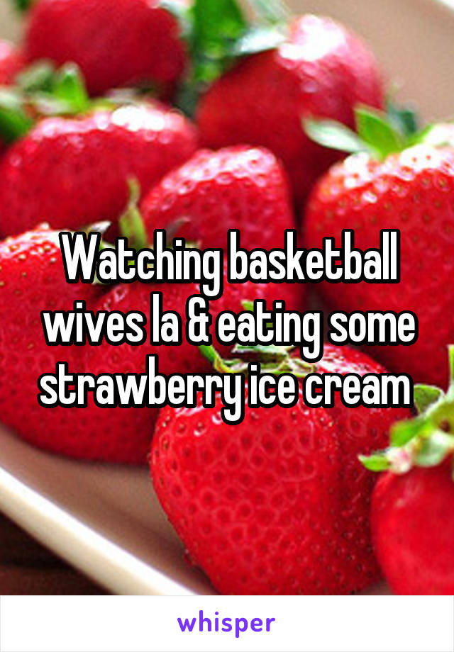 Watching basketball wives la & eating some strawberry ice cream 