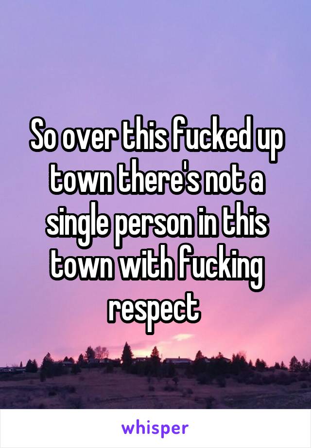 So over this fucked up town there's not a single person in this town with fucking respect 