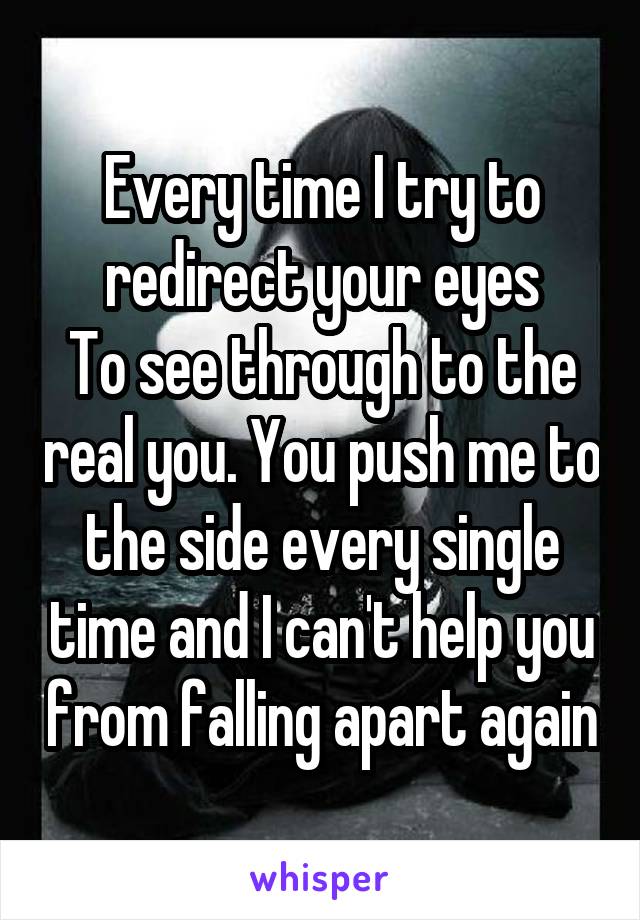 Every time I try to redirect your eyes
To see through to the real you. You push me to the side every single time and I can't help you from falling apart again