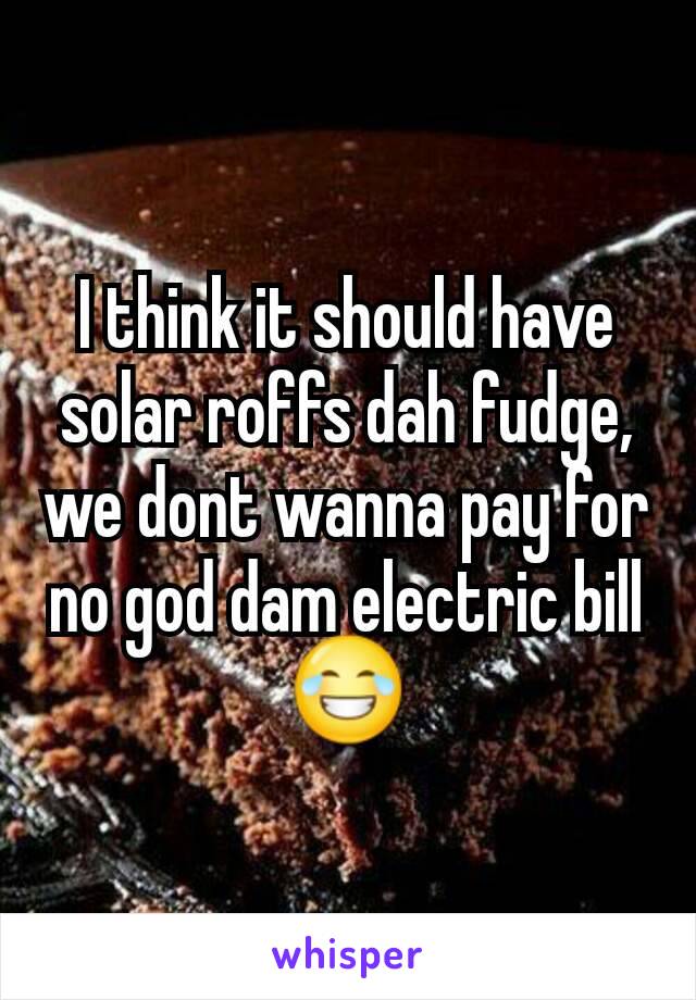 I think it should have solar roffs dah fudge, we dont wanna pay for no god dam electric bill 😂