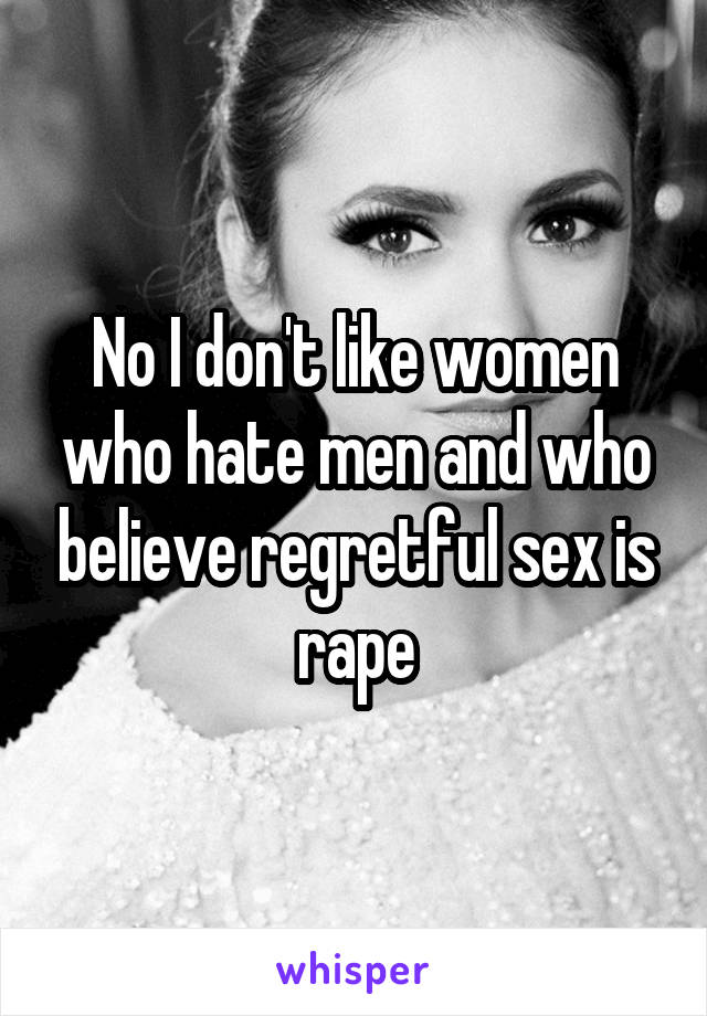 No I don't like women who hate men and who believe regretful sex is rape