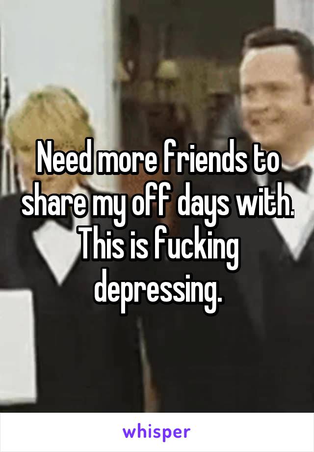 Need more friends to share my off days with. This is fucking depressing.