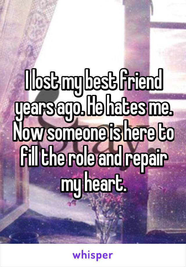 I lost my best friend years ago. He hates me. Now someone is here to fill the role and repair my heart.