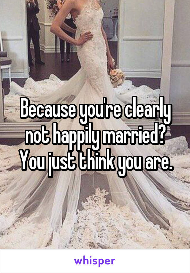 Because you're clearly not happily married? You just think you are.