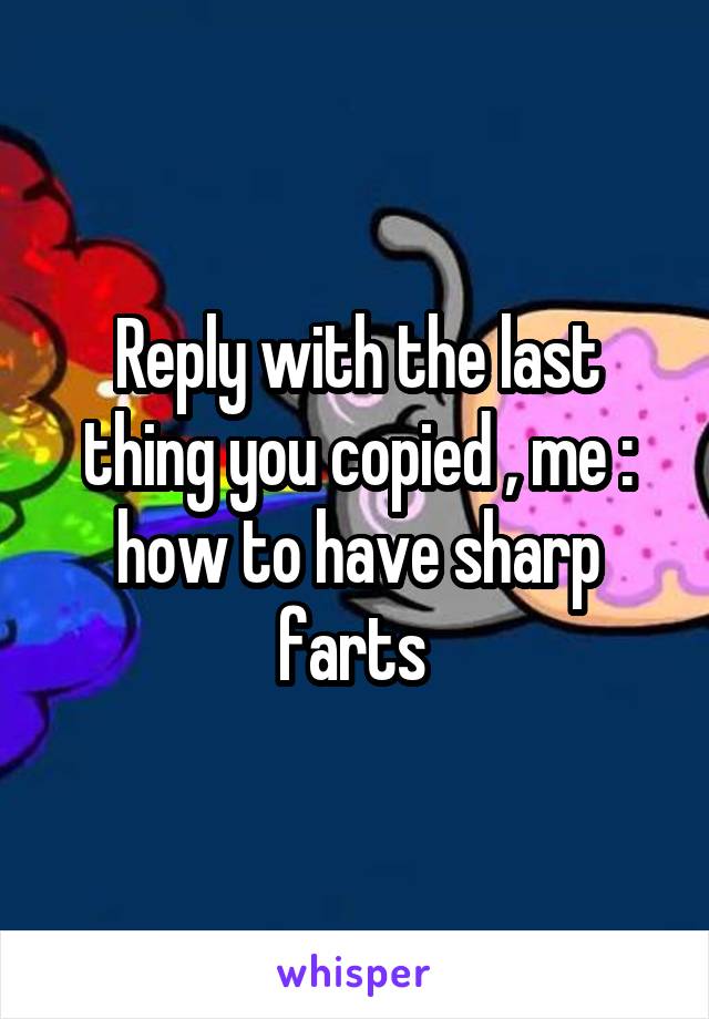 Reply with the last thing you copied , me : how to have sharp farts 