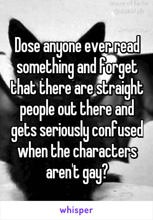Dose anyone ever read something and forget that there are straight people out there and gets seriously confused when the characters aren't gay?
