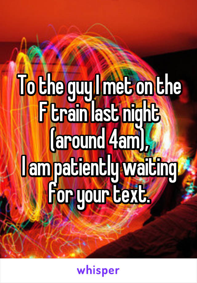 To the guy I met on the F train last night (around 4am),
I am patiently waiting for your text.