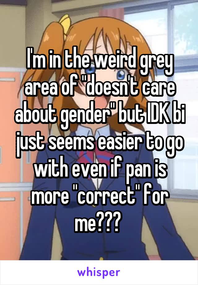 I'm in the weird grey area of "doesn't care about gender" but IDK bi just seems easier to go with even if pan is more "correct" for me??? 