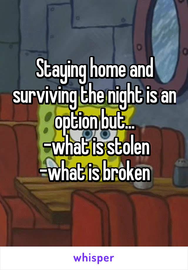 Staying home and surviving the night is an option but...
 -what is stolen
-what is broken

