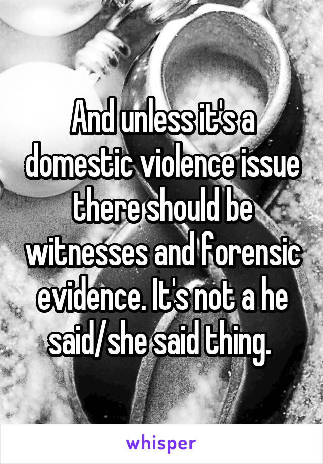 And unless it's a domestic violence issue there should be witnesses and forensic evidence. It's not a he said/she said thing. 