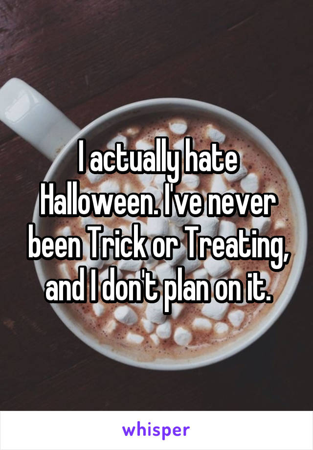 I actually hate Halloween. I've never been Trick or Treating, and I don't plan on it.