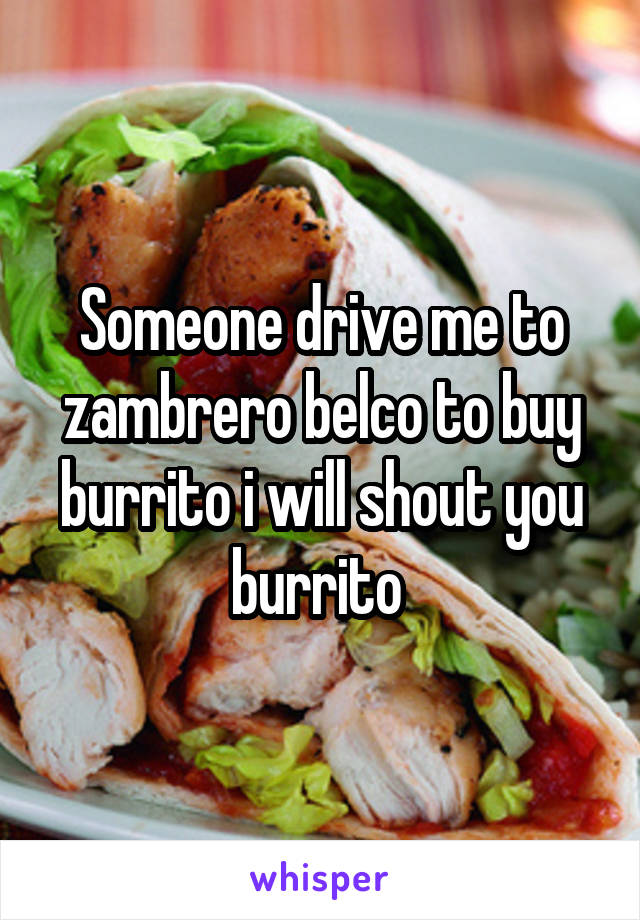 Someone drive me to zambrero belco to buy burrito i will shout you burrito 