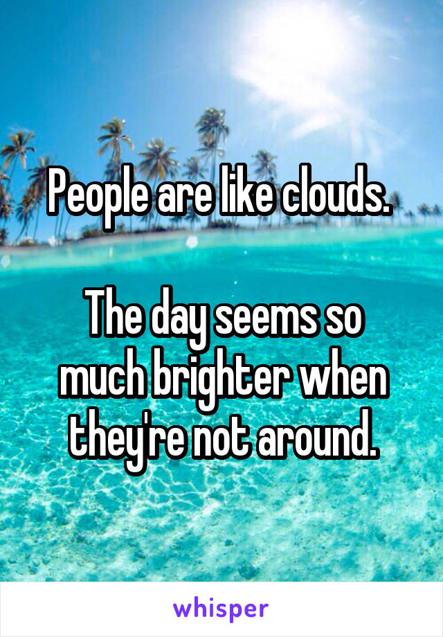 People are like clouds. 

The day seems so much brighter when they're not around.