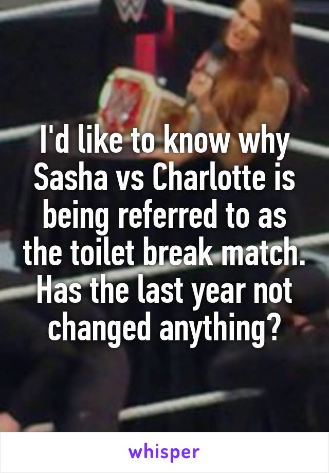 I'd like to know why Sasha vs Charlotte is being referred to as the toilet break match.
Has the last year not changed anything?