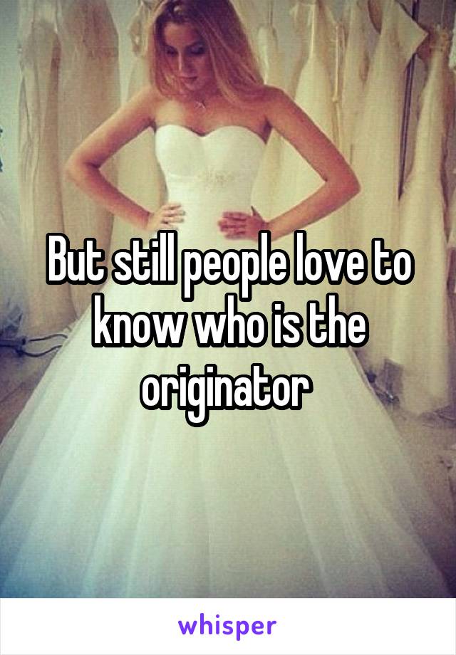 But still people love to know who is the originator 