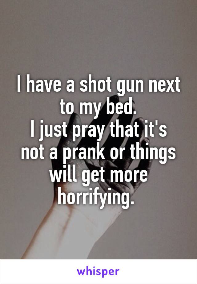 I have a shot gun next to my bed.
I just pray that it's not a prank or things will get more horrifying. 