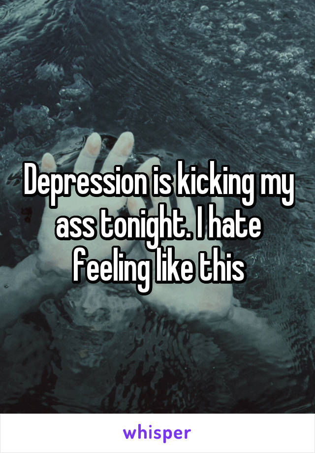 Depression is kicking my ass tonight. I hate feeling like this