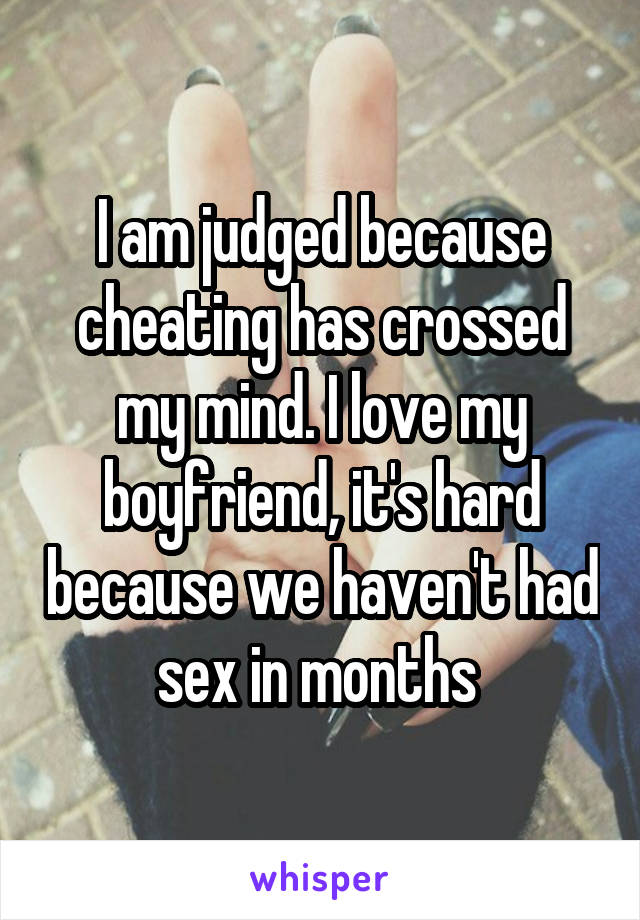 I am judged because cheating has crossed my mind. I love my boyfriend, it's hard because we haven't had sex in months 