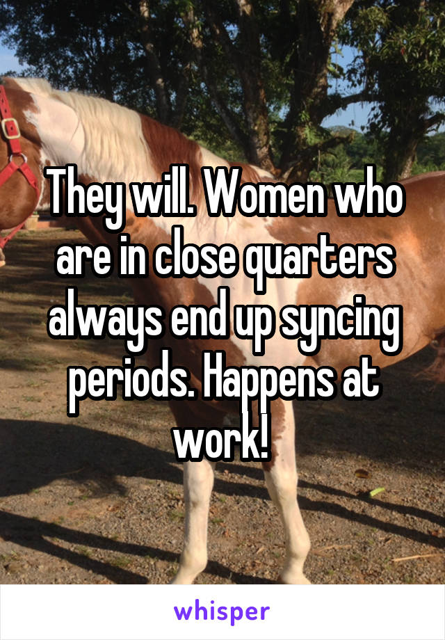They will. Women who are in close quarters always end up syncing periods. Happens at work! 
