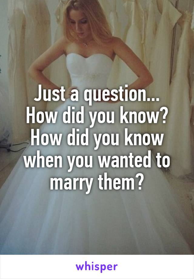 Just a question...
How did you know? How did you know when you wanted to marry them?