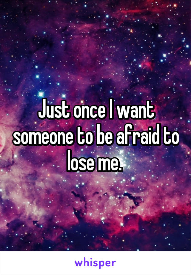 Just once I want someone to be afraid to lose me. 
